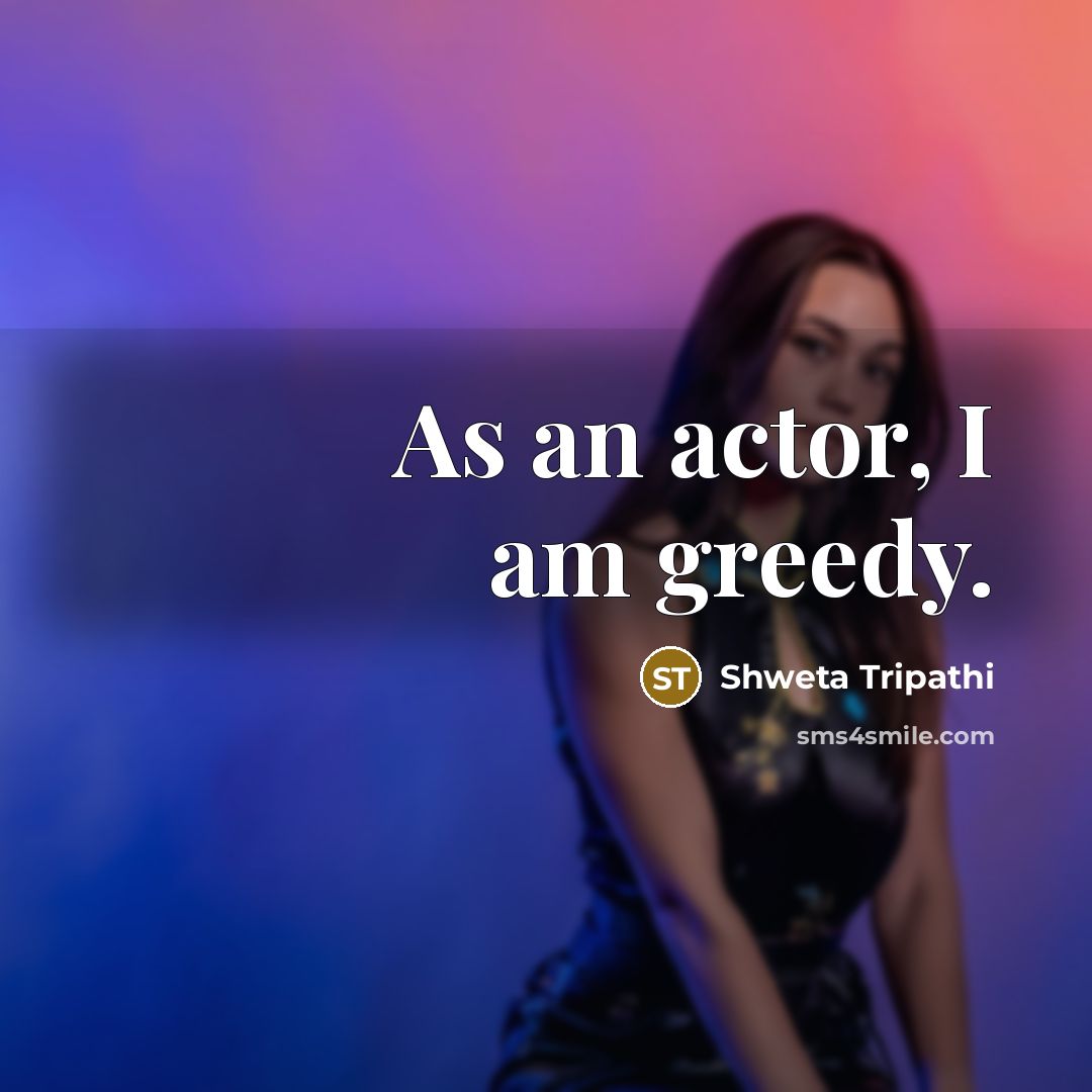 “As an actor, I am greedy.” quote by Shweta Tripathi