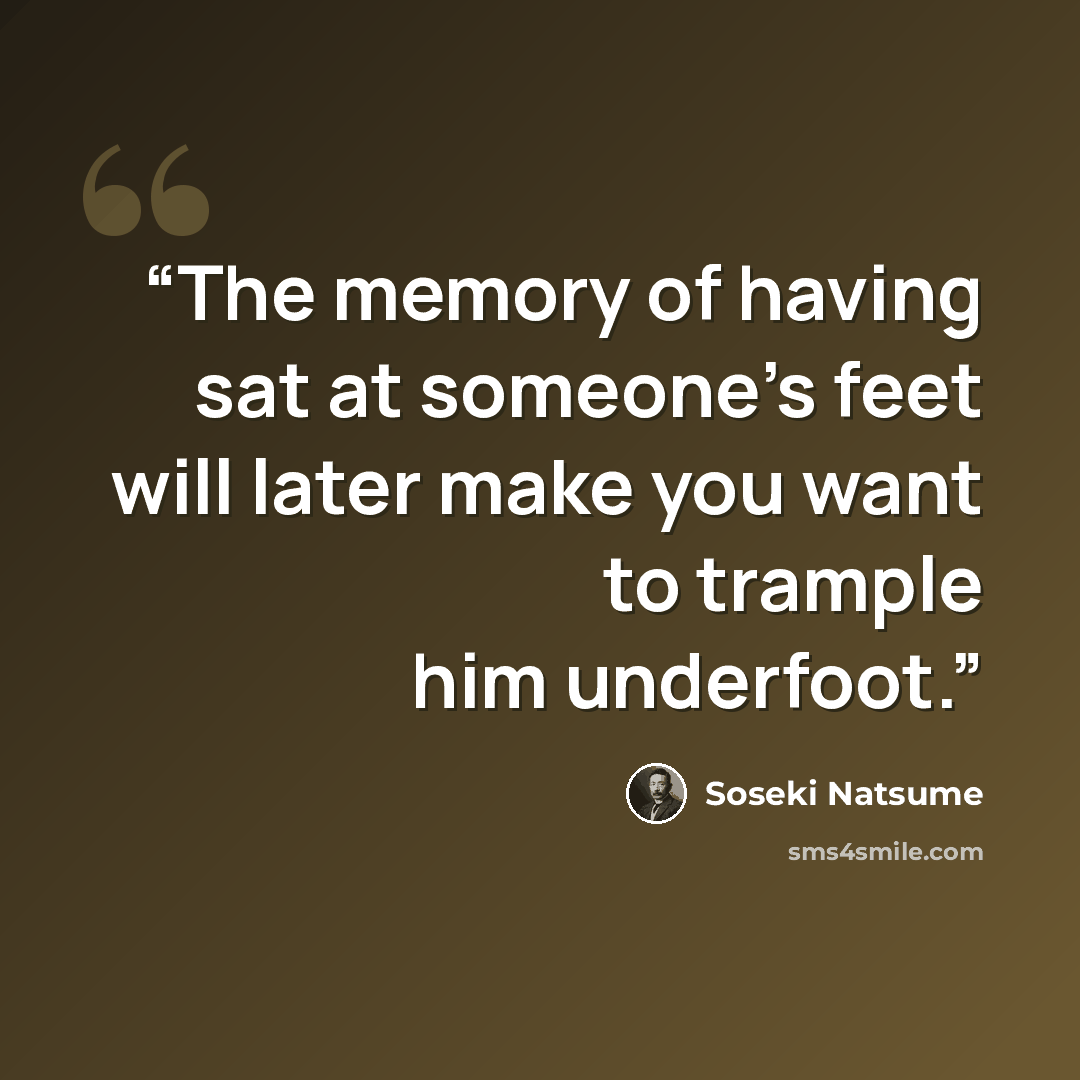 “The memory of having sat at someone's feet will later make you want to trample him underfoot.” quote by Sōseki Natsume