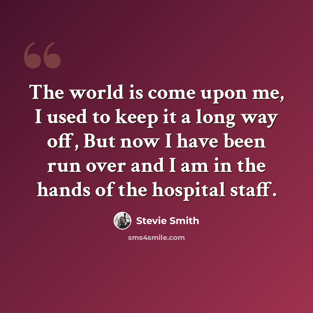 “The world is come upon me, I used to keep it a long way off, But now I have been run over and I am in the hands of the hospital staff.” quote by Stevie Smith