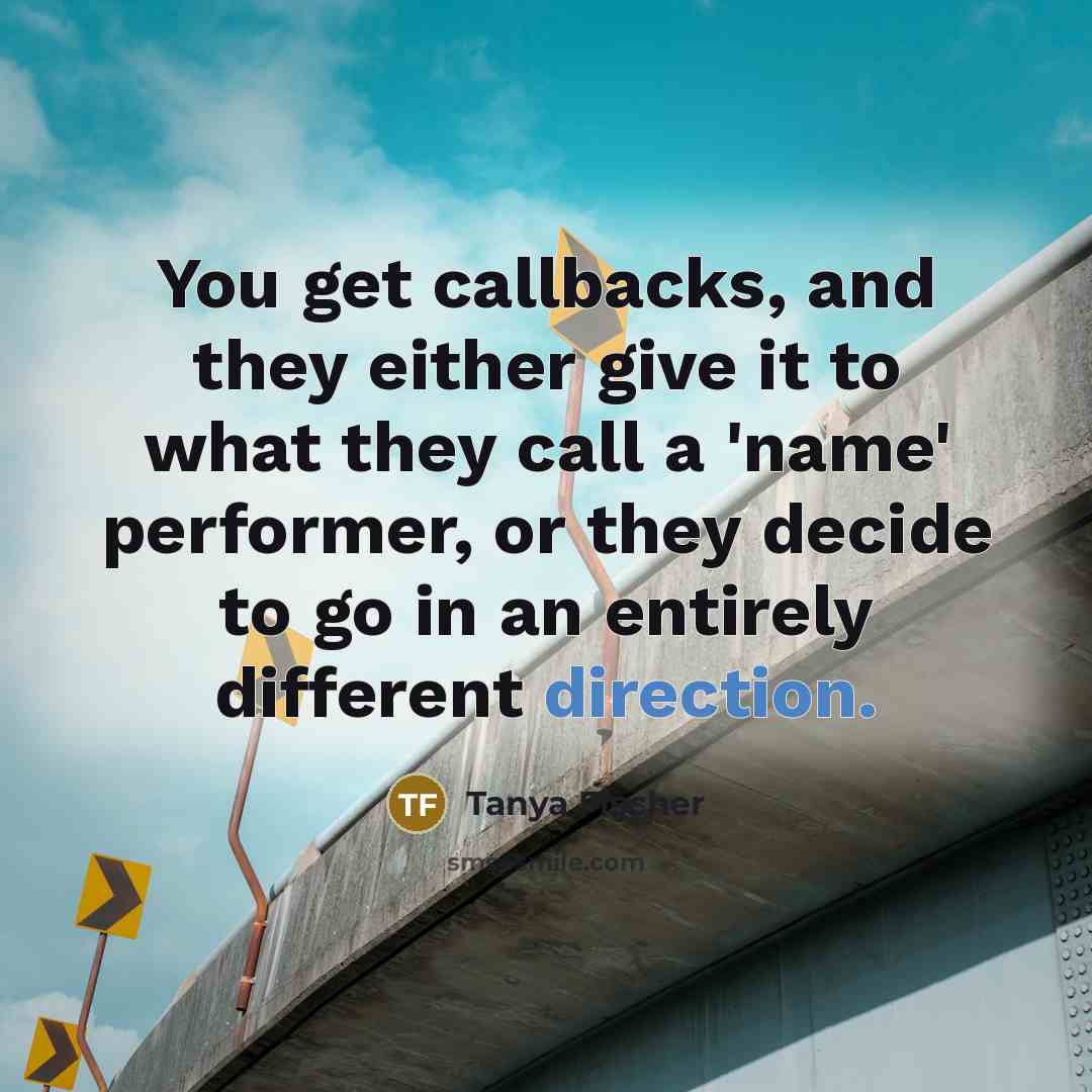“You get callbacks, and they either give it to what they call a 'name' performer, or they decide to go in an entirely different direction.” quote by Tanya Fischer
