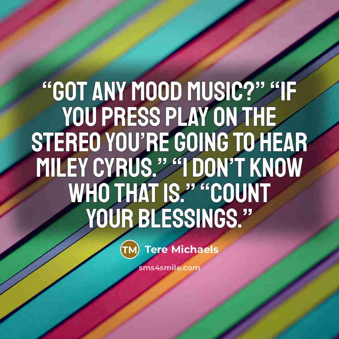 “Got any mood music?” “If you press Play on the stereo you’re going to hear Miley Cyrus.” “I don’t know who that is.” “Count your blessings.” quote by Tere Michaels