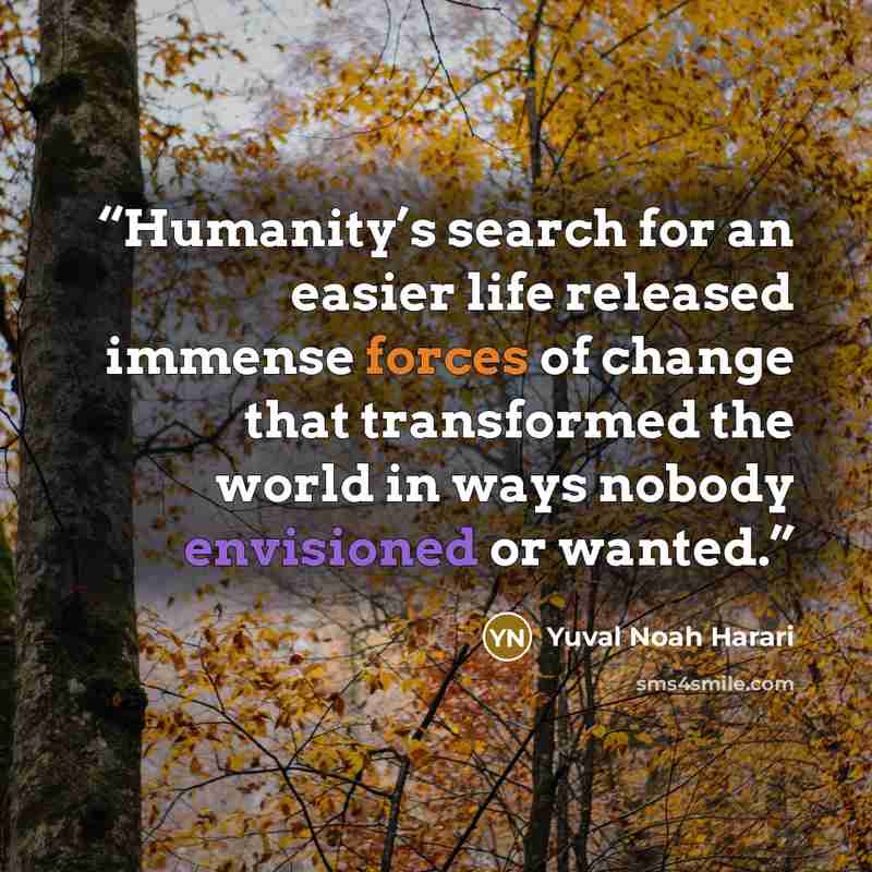 “Humanity’s search for an easier life released immense forces of change that transformed the world in ways nobody envisioned or wanted.” quote by Yuval Noah Harari
