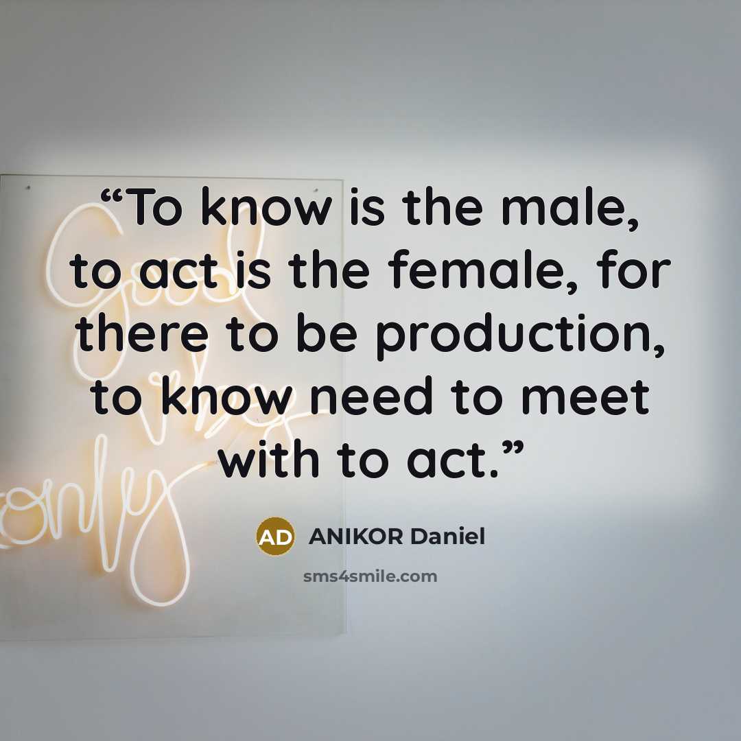 “To know is the male, to act is the female, for there to be production, to know need to meet with to act.” quote by ANIKOR Daniel