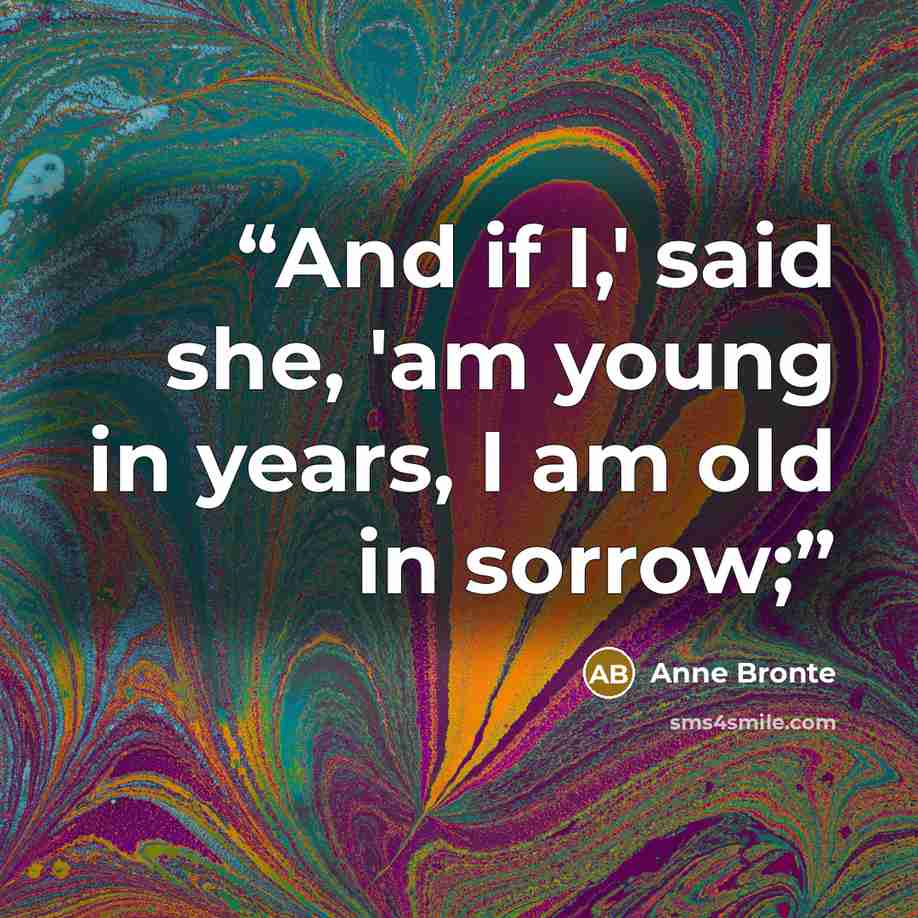 “And if I,' said she, 'am young in years, I am old in sorrow;” quote by Anne Brontë