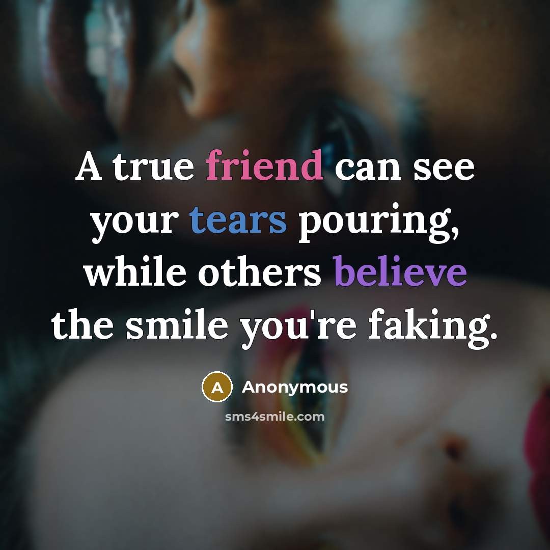 “A true friend can see your tears pouring, while others believe the smile you're faking.” quote by Anonymous