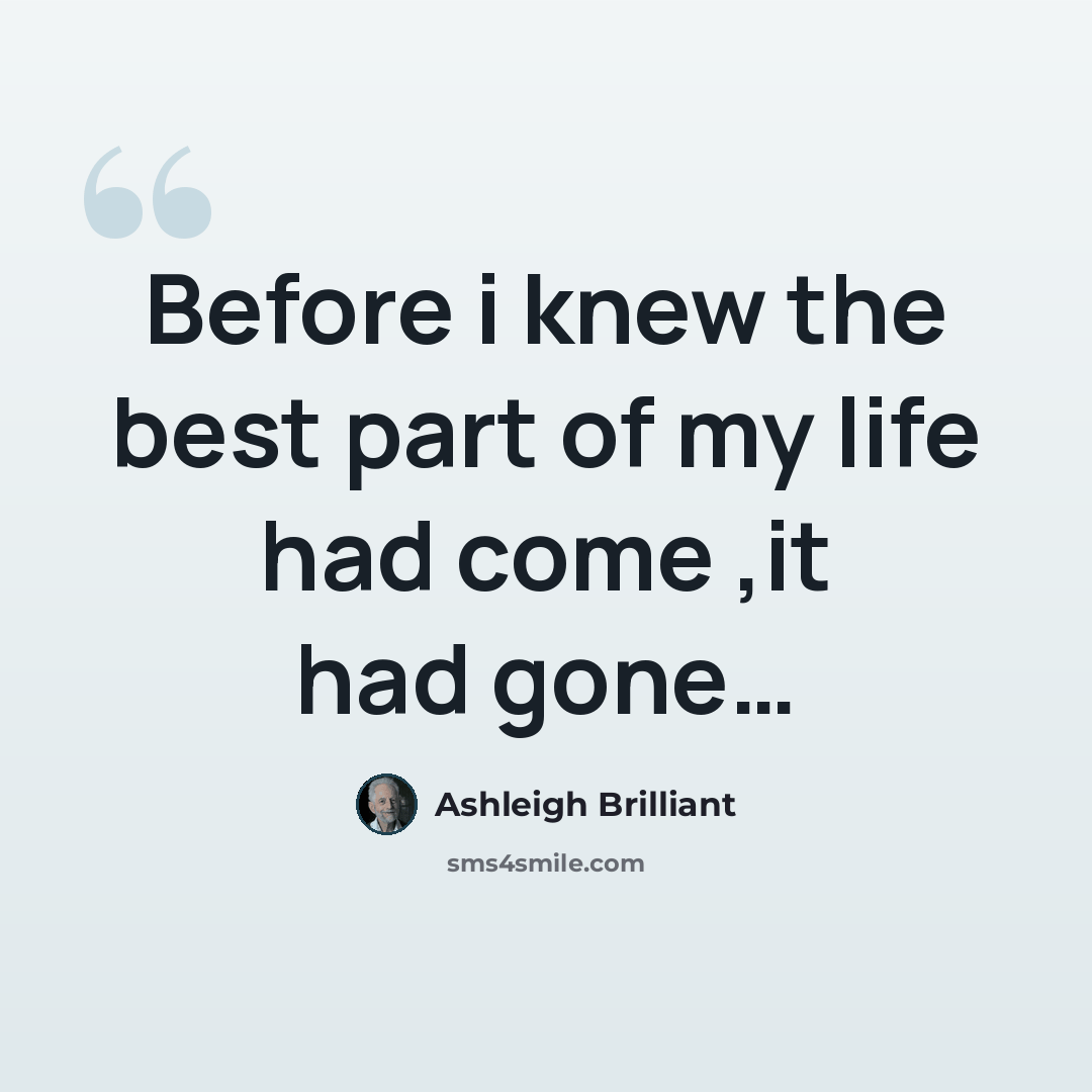 “Before i knew the best part of my life had come ,it had gone…” quote by Ashleigh Brilliant