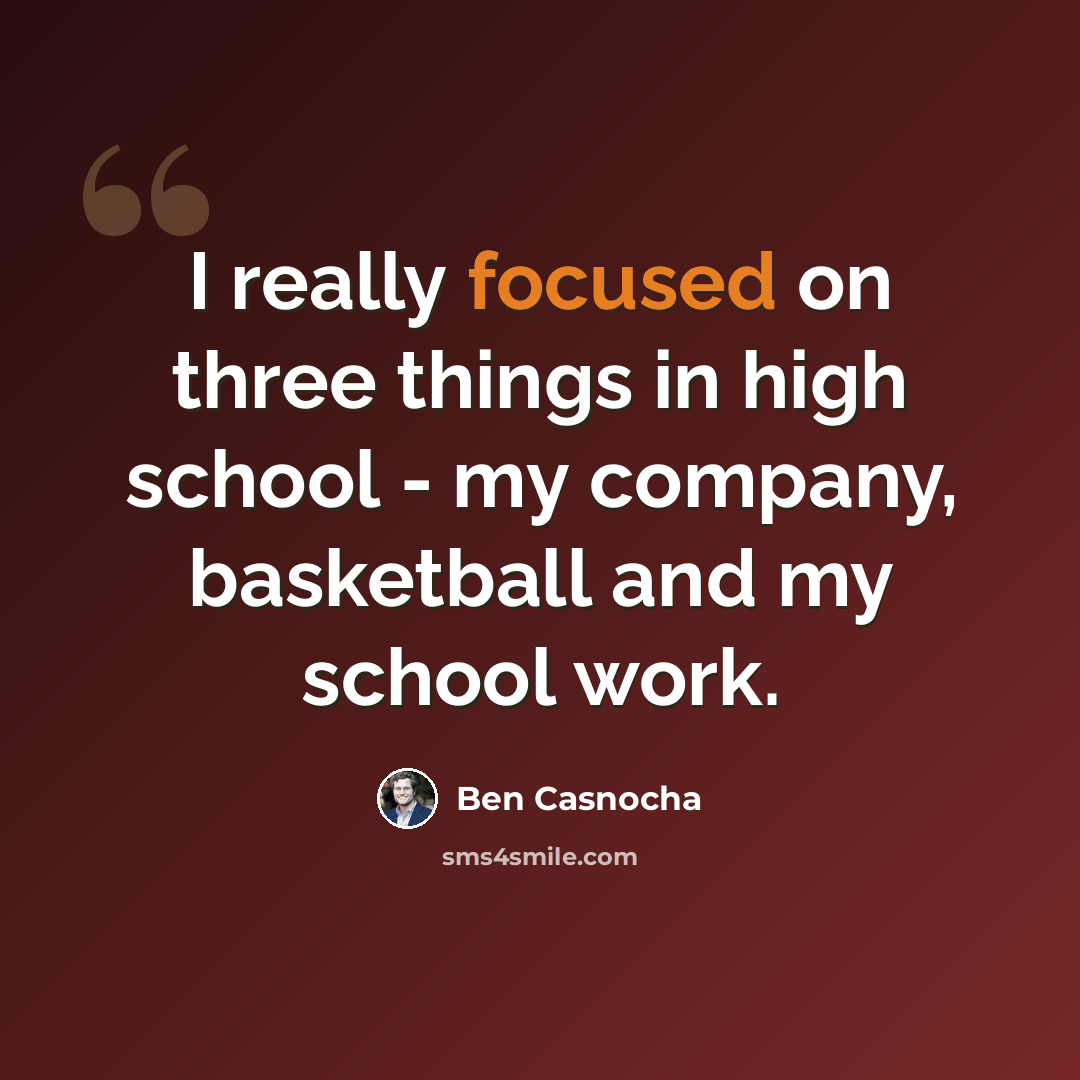 “I really focused on three things in high school - my company, basketball and my school work.” quote by Ben Casnocha