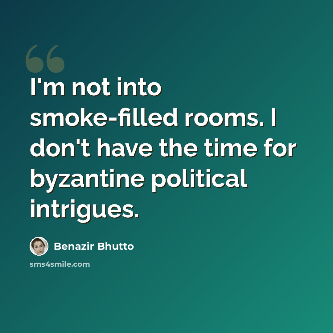 “I'm not into smoke-filled rooms. I don't have the time for byzantine political intrigues.” quote by Benazir Bhutto