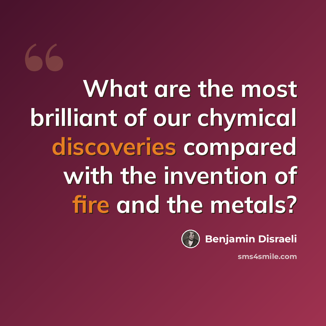“What are the most brilliant of our chymical discoveries compared with the invention of fire and the metals?” quote by Benjamin Disraeli