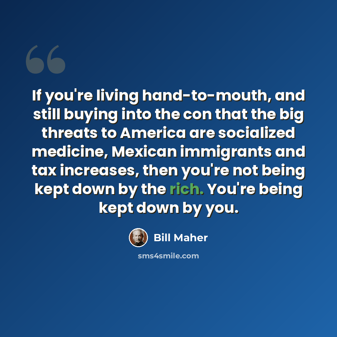“If you're living hand-to-mouth, and still buying into the con that the big threats to America are socialized medicine, Mexican immigrants and tax increases, then you're not being kept down by the rich. You're being kept down by you.” quote by Bill Maher