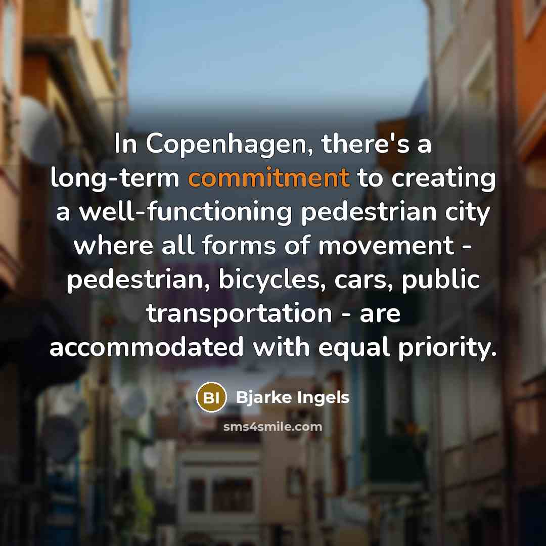 “In Copenhagen, there's a long-term commitment to creating a well-functioning pedestrian city where all forms of movement - pedestrian, bicycles, cars, public transportation - are accommodated with equal priority.” quote by Bjarke Ingels