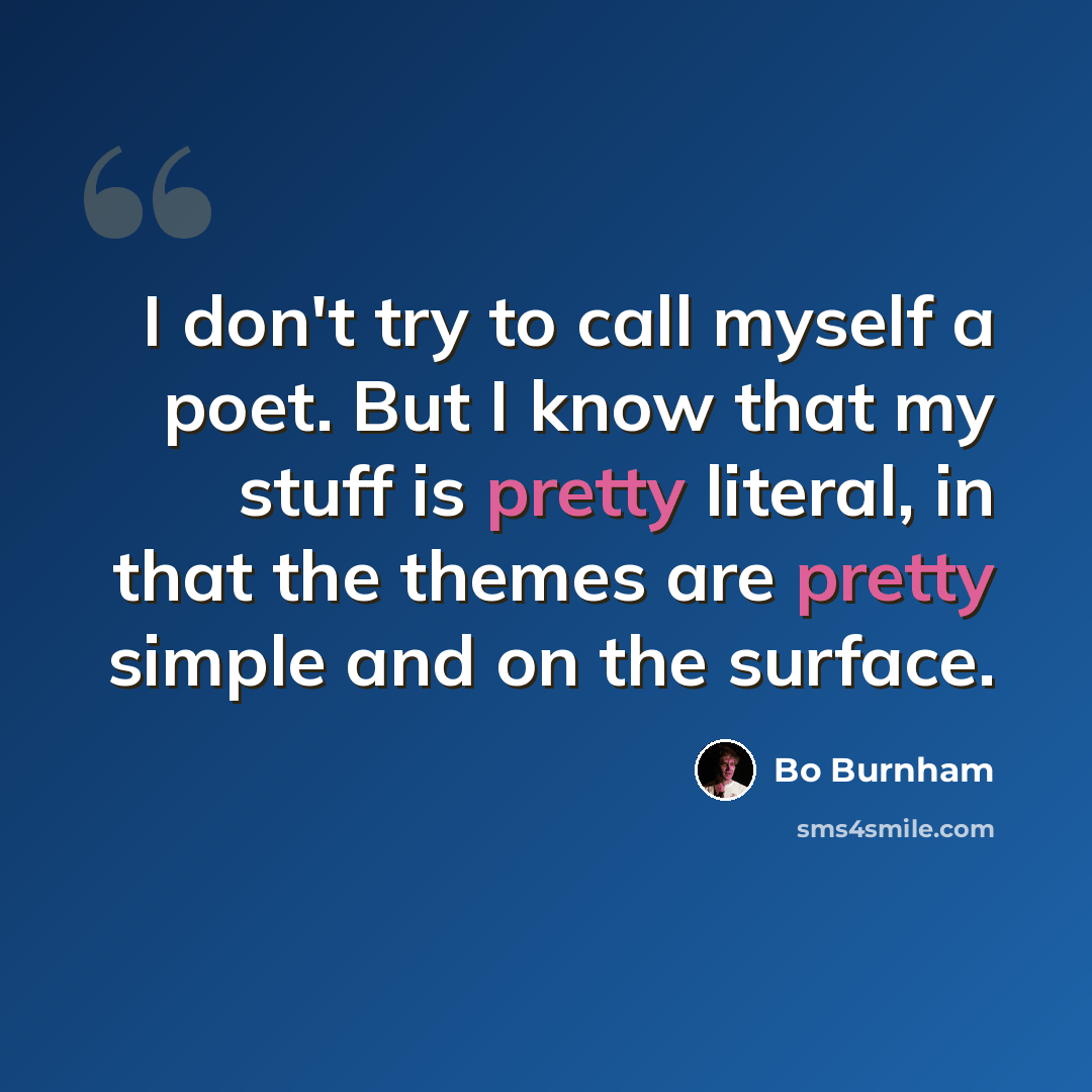“I don't try to call myself a poet. But I know that my stuff is pretty literal, in that the themes are pretty simple and on the surface.” quote by Bo Burnham