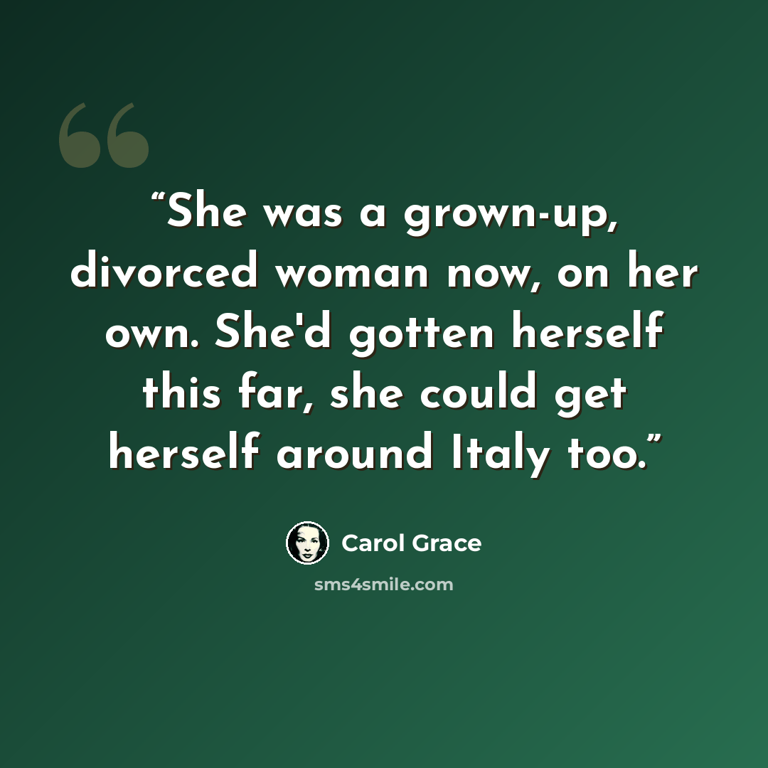 “She was a grown-up, divorced woman now, on her own. She'd gotten herself this far, she could get herself around Italy too.” quote by Carol Grace