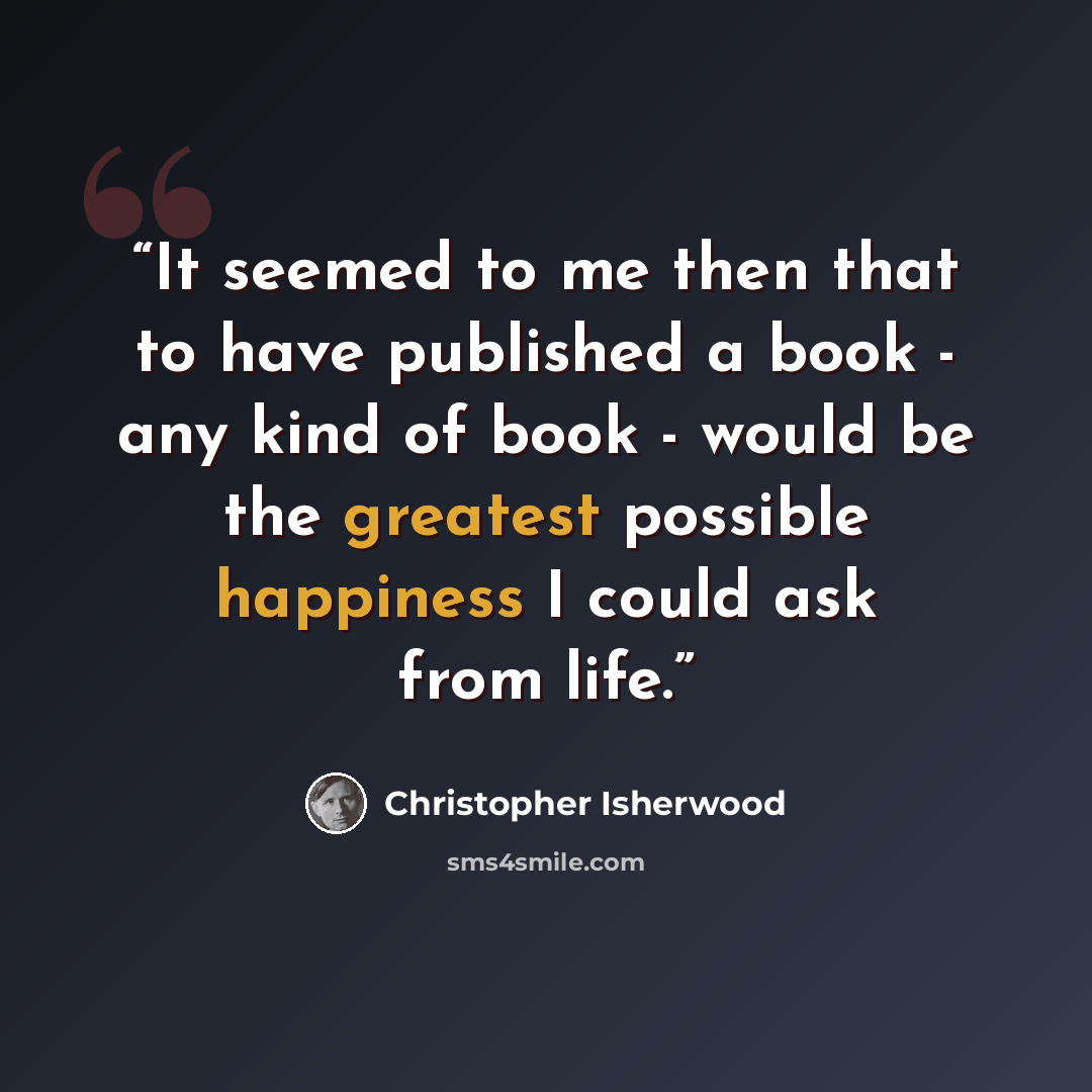 “It seemed to me then that to have published a book - any kind of book - would be the greatest possible happiness I could ask from life.” quote by Christopher Isherwood