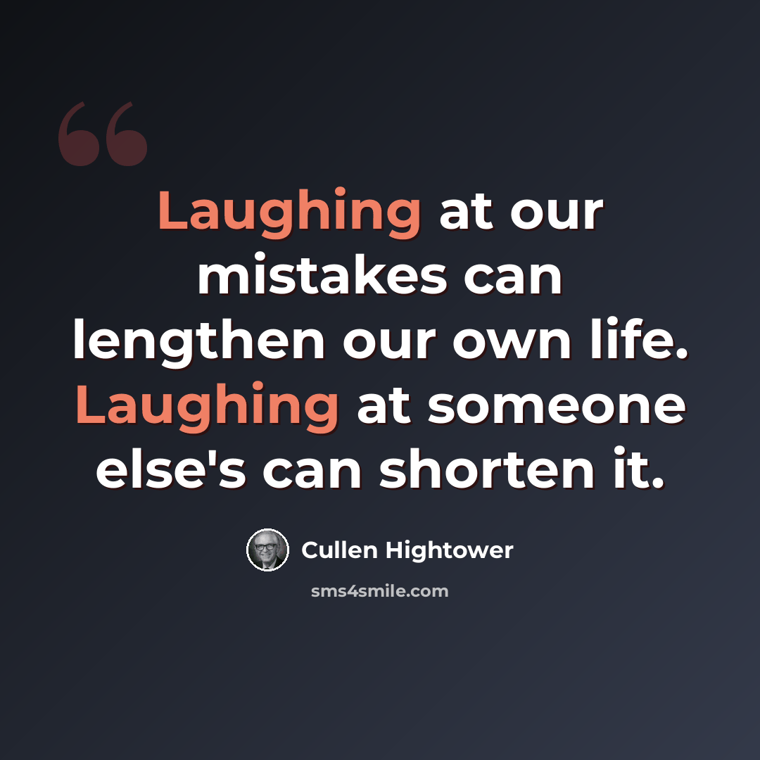 “Laughing at our mistakes can lengthen our own life. Laughing at someone else's can shorten it.” quote by Cullen Hightower