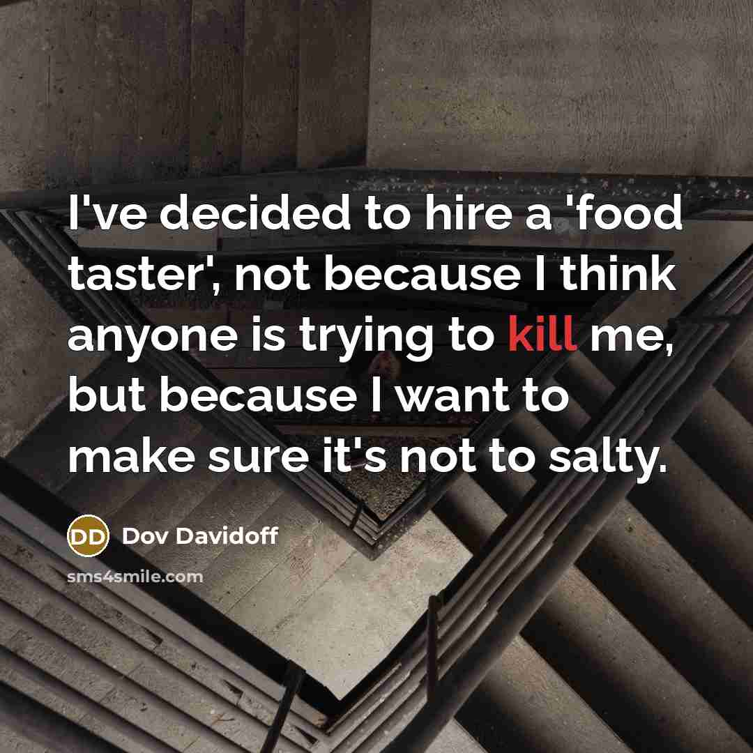 “I've decided to hire a 'food taster', not because I think anyone is trying to kill me, but because I want to make sure it's not to salty.” quote by Dov Davidoff