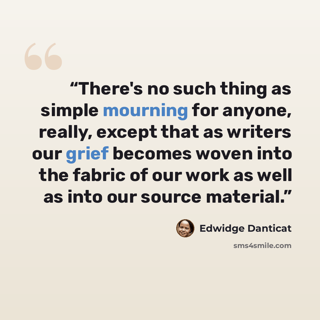 “There's no such thing as simple mourning for anyone, really, except that as writers our grief becomes woven into the fabric of our work as well as into our source material.” quote by Edwidge Danticat