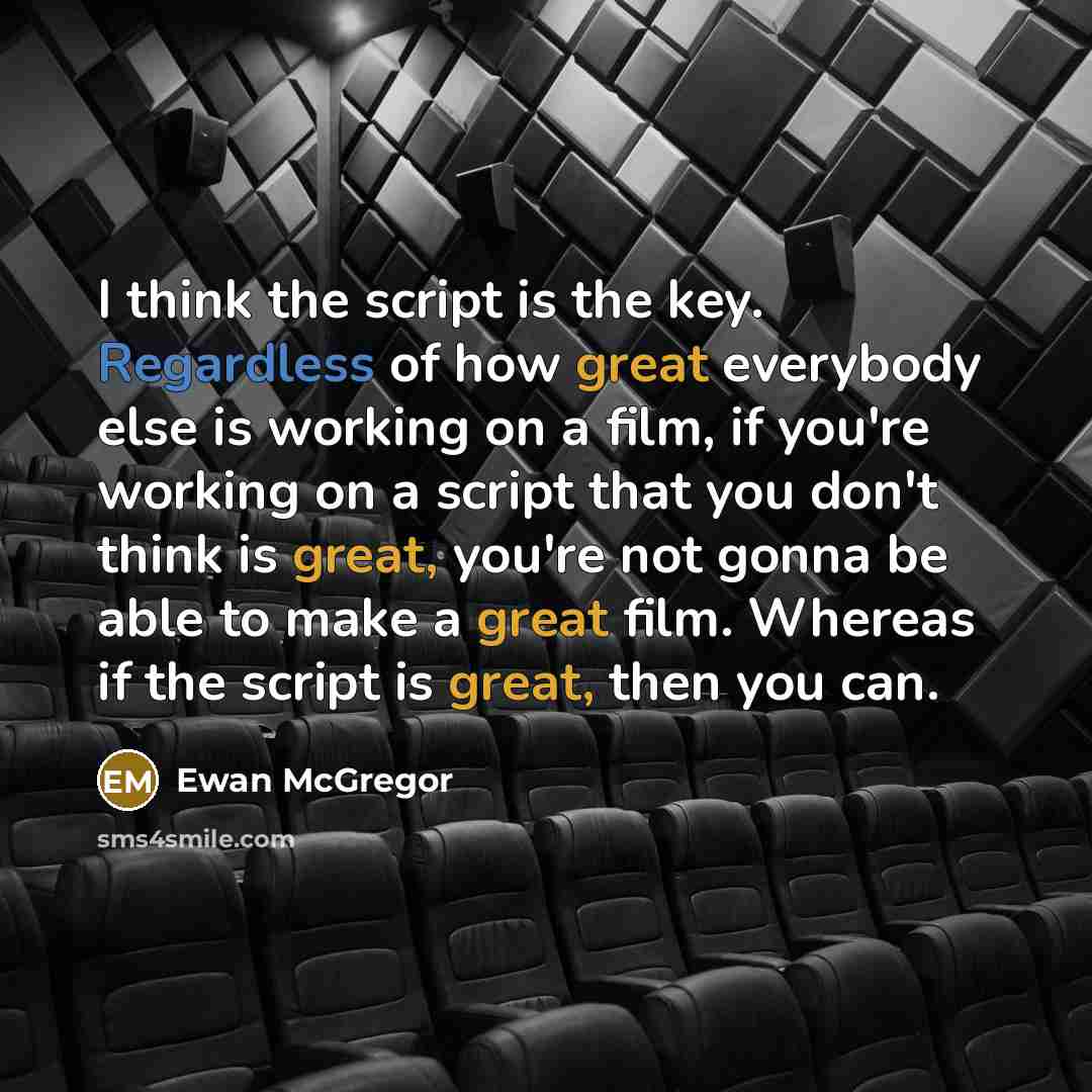 “I think the script is the key. Regardless of how great everybody else is working on a film, if you're working on a script that you don't think is great, you're not gonna be able to make a great film. Whereas if the script is great, then you can.” quote by Ewan McGregor