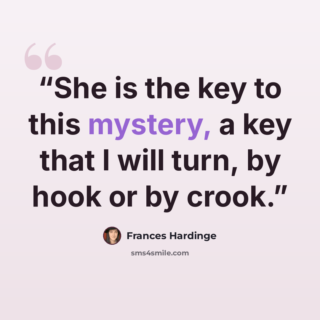 “She is the key to this mystery, a key that I will turn, by hook or by crook.” quote by Frances Hardinge