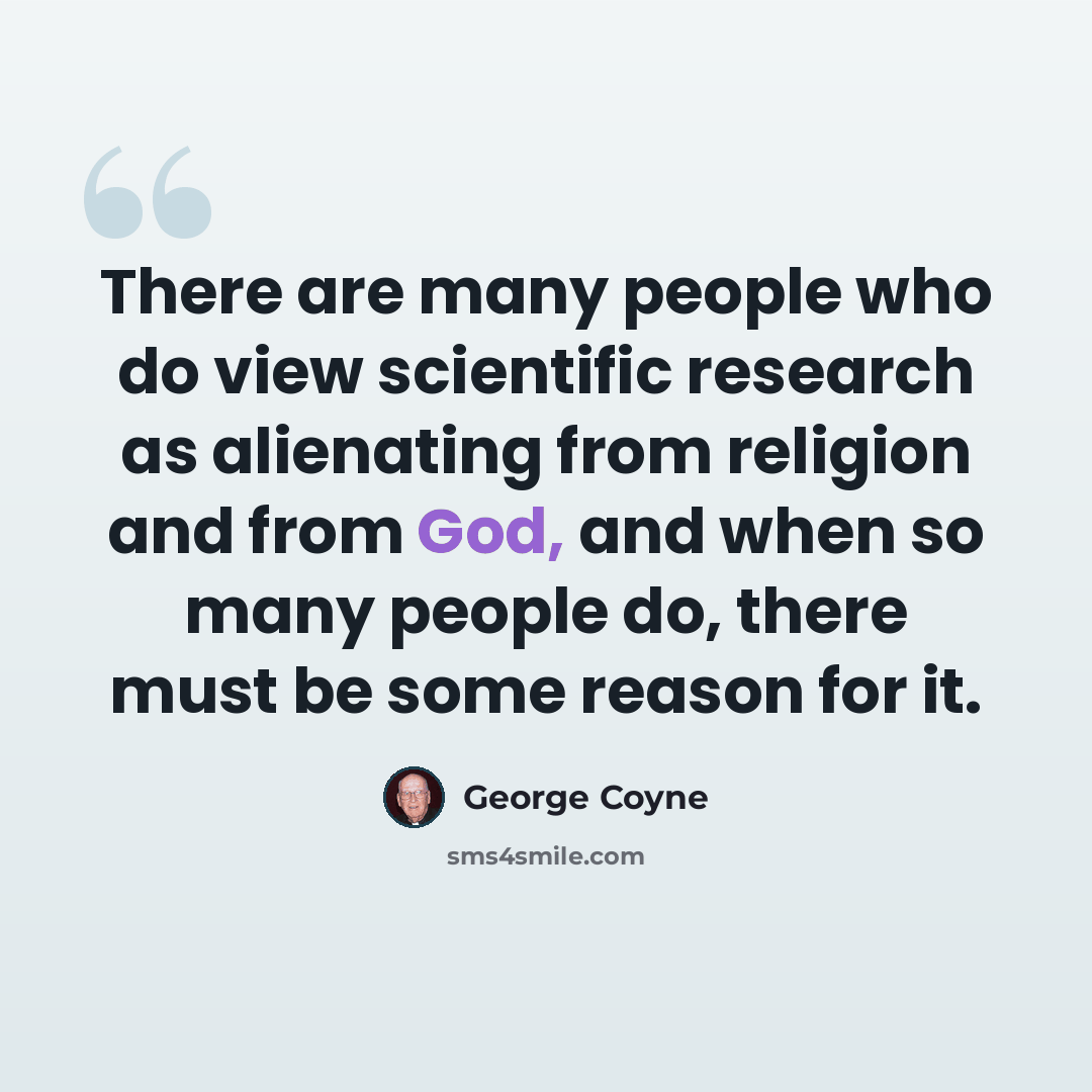 “There are many people who do view scientific research as alienating from religion and from God, and when so many people do, there must be some reason for it.” quote by George Coyne