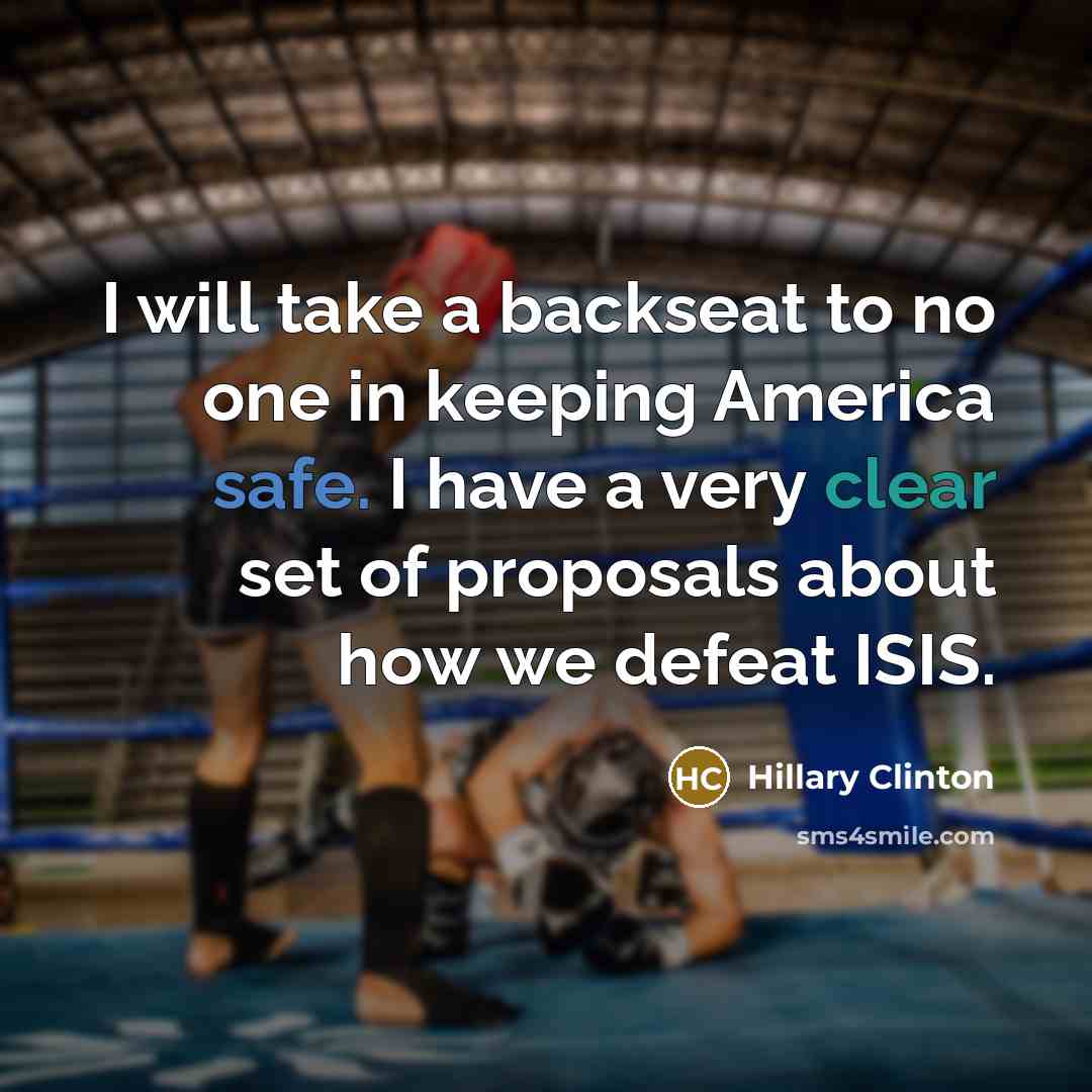 “I will take a backseat to no one in keeping America safe. I have a very clear set of proposals about how we defeat ISIS.” quote by Hillary Clinton