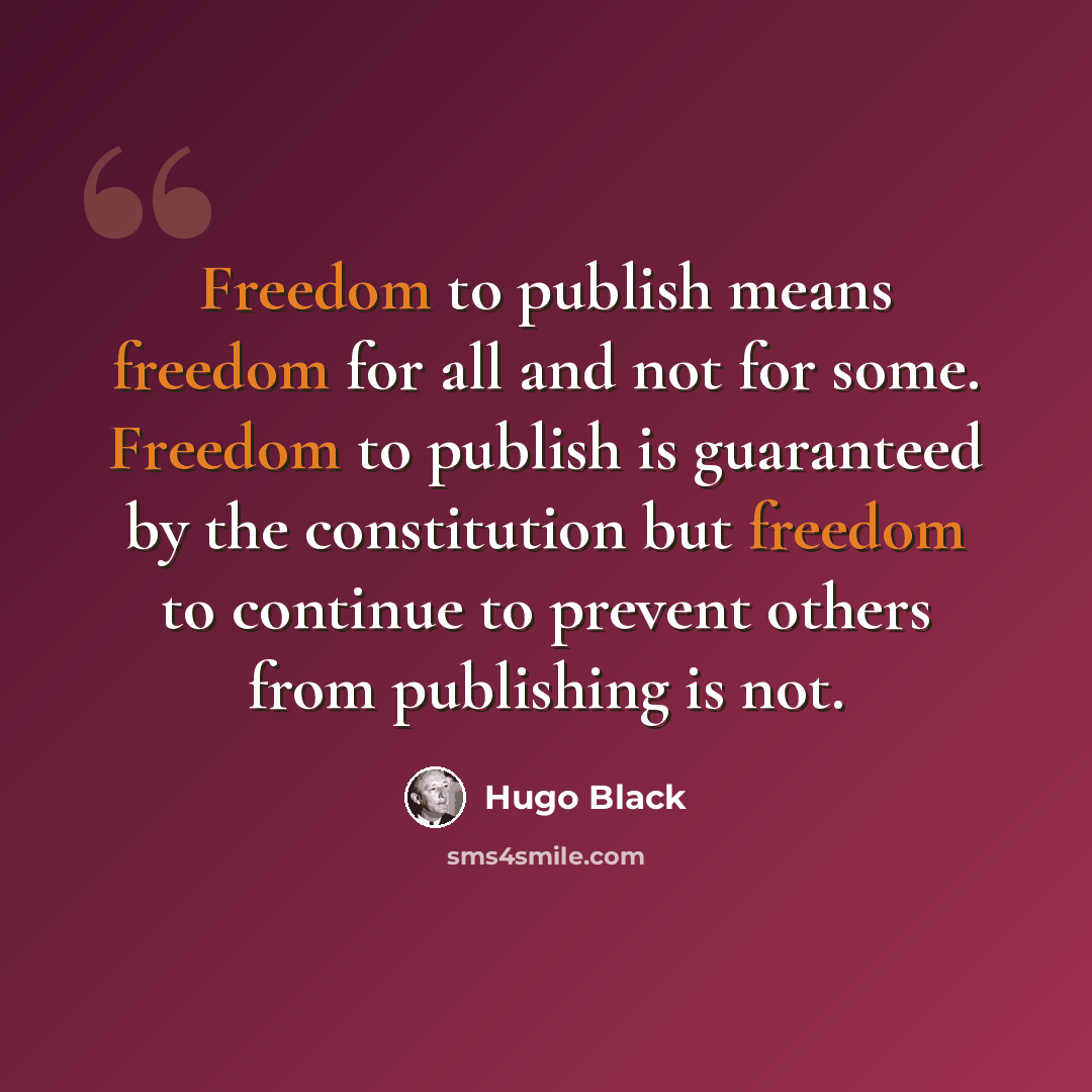 “Freedom to publish means freedom for all and not for some. Freedom to publish is guaranteed by the constitution but freedom to continue to prevent others from publishing is not.” quote by Hugo Black