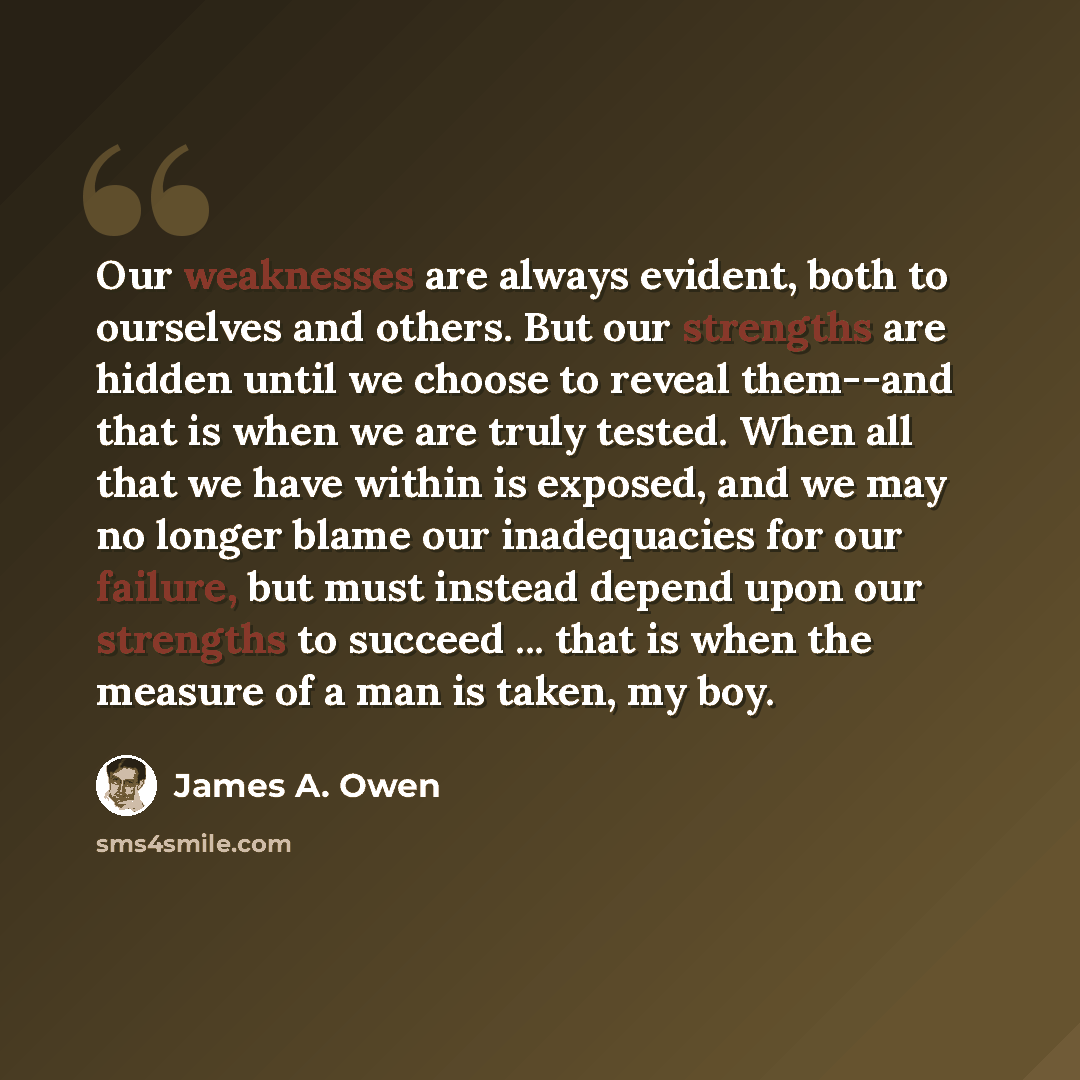 “Our weaknesses are always evident, both to ourselves and others. But our strengths are hidden until we choose to reveal them--and that is when we are truly tested. When all that we have within is exposed, and we may no longer blame our inadequacies for our failure, but must instead depend upon our…” quote by James A. Owen
