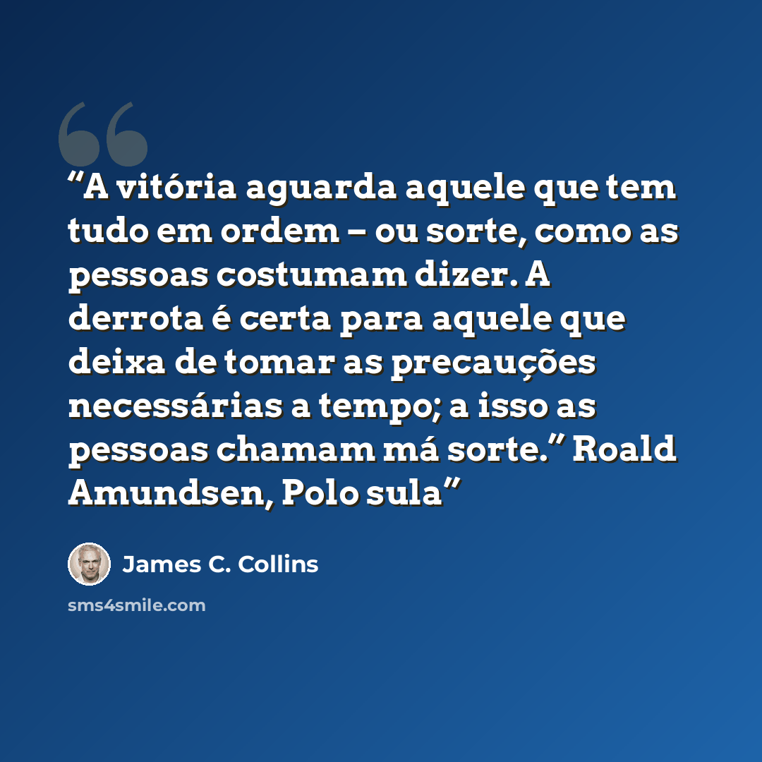 “A vitória aguarda aquele que tem tudo em ordem – ou sorte, como as pessoas costumam dizer. A derrota é certa para aquele que deixa de tomar as precauções necessárias a tempo; a isso as pessoas chamam má sorte.” Roald Amundsen, Polo sula” quote by James C. Collins