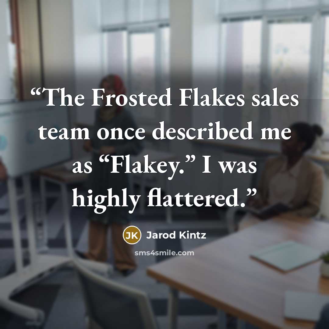 “The Frosted Flakes sales team once described me as “Flakey.” I was highly flattered.” quote by Jarod Kintz