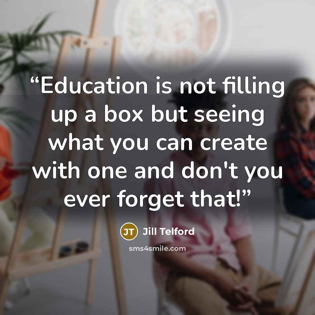 “Education is not filling up a box but seeing what you can create with one and don't you ever forget that!” quote by Jill Telford