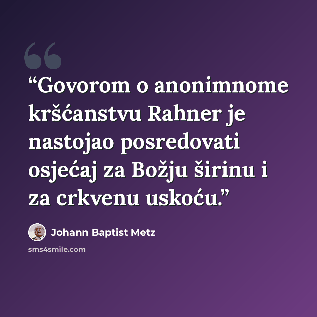 “Govorom o anonimnome kršćanstvu Rahner je nastojao posredovati osjećaj za Božju širinu i za crkvenu uskoću.” quote by Johann Baptist Metz