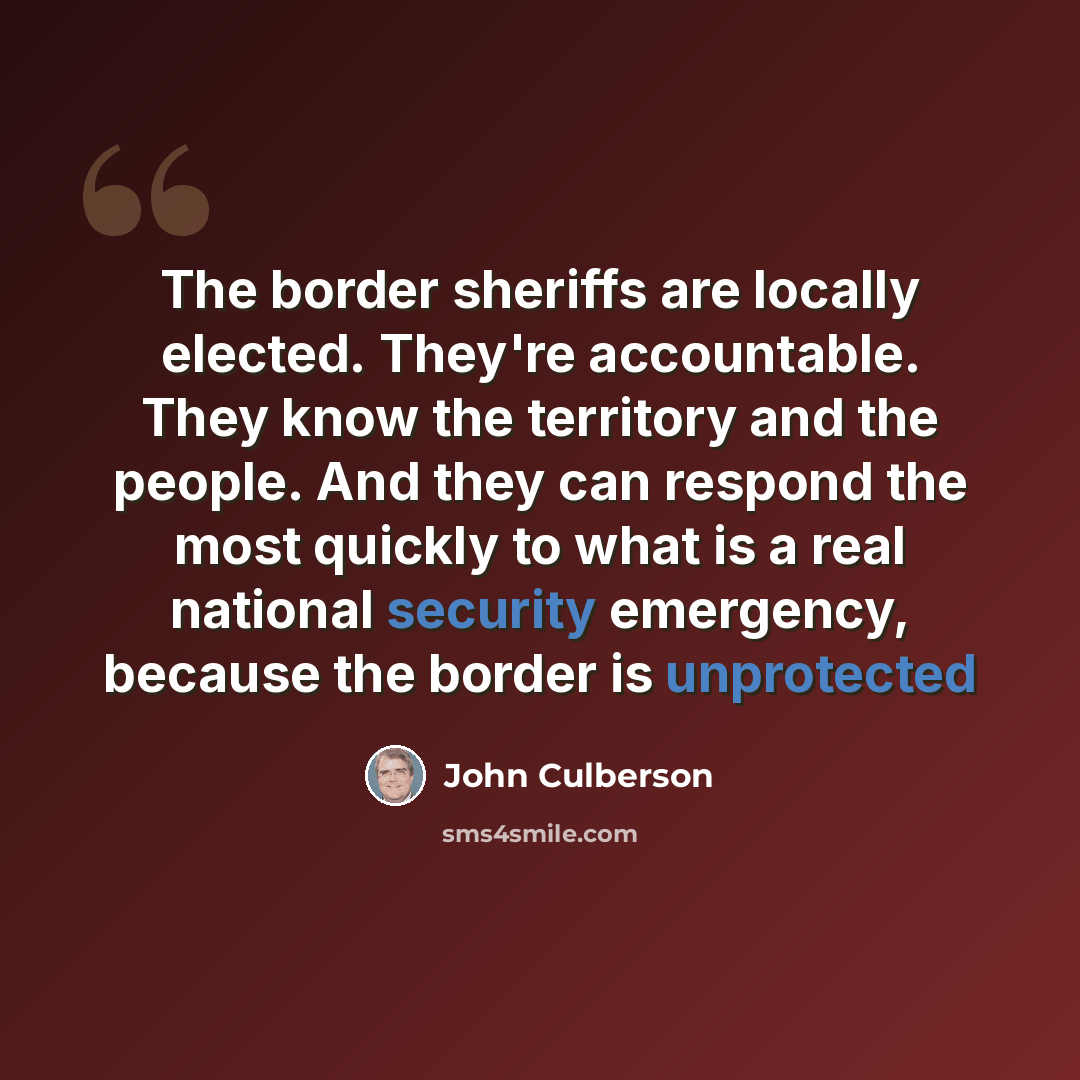 “The border sheriffs are locally elected. They're accountable. They know the territory and the people. And they can respond the most quickly to what is a real national security emergency, because the border is unprotected” quote by John Culberson
