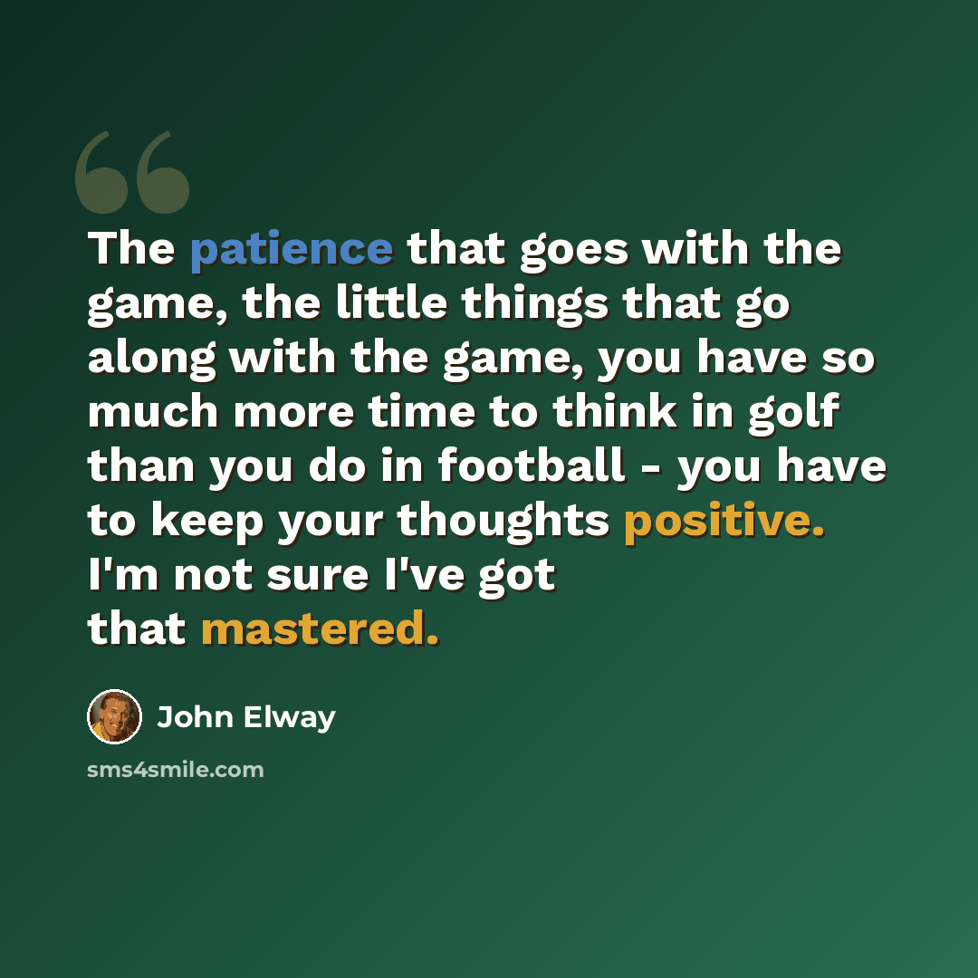 “The patience that goes with the game, the little things that go along with the game, you have so much more time to think in golf than you do in football - you have to keep your thoughts positive. I'm not sure I've got that mastered.” quote by John Elway