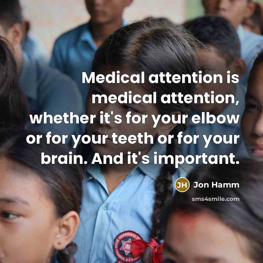 “Medical attention is medical attention, whether it's for your elbow or for your teeth or for your brain. And it's important.” quote by Jon Hamm