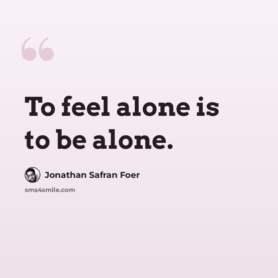 “To feel alone is to be alone.” quote by Jonathan Safran Foer