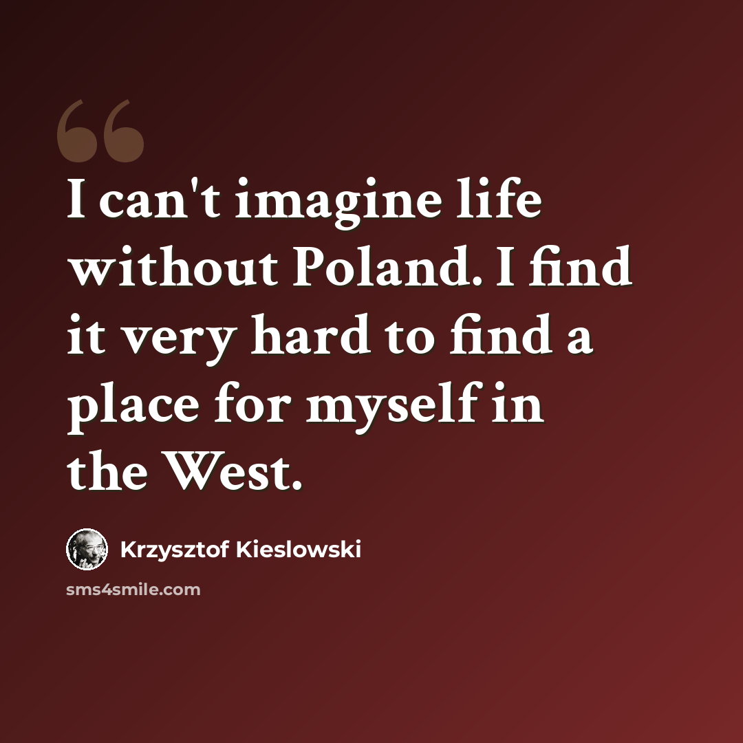 “I can't imagine life without Poland. I find it very hard to find a place for myself in the West.” quote by Krzysztof Kieslowski