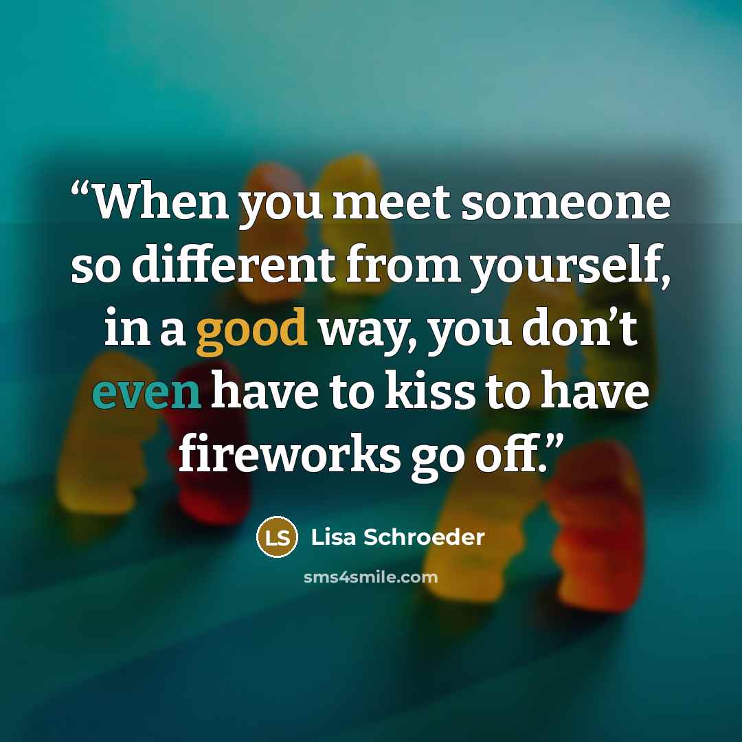 “When you meet someone so different from yourself, in a good way, you don’t even have to kiss to have fireworks go off.” quote by Lisa Schroeder