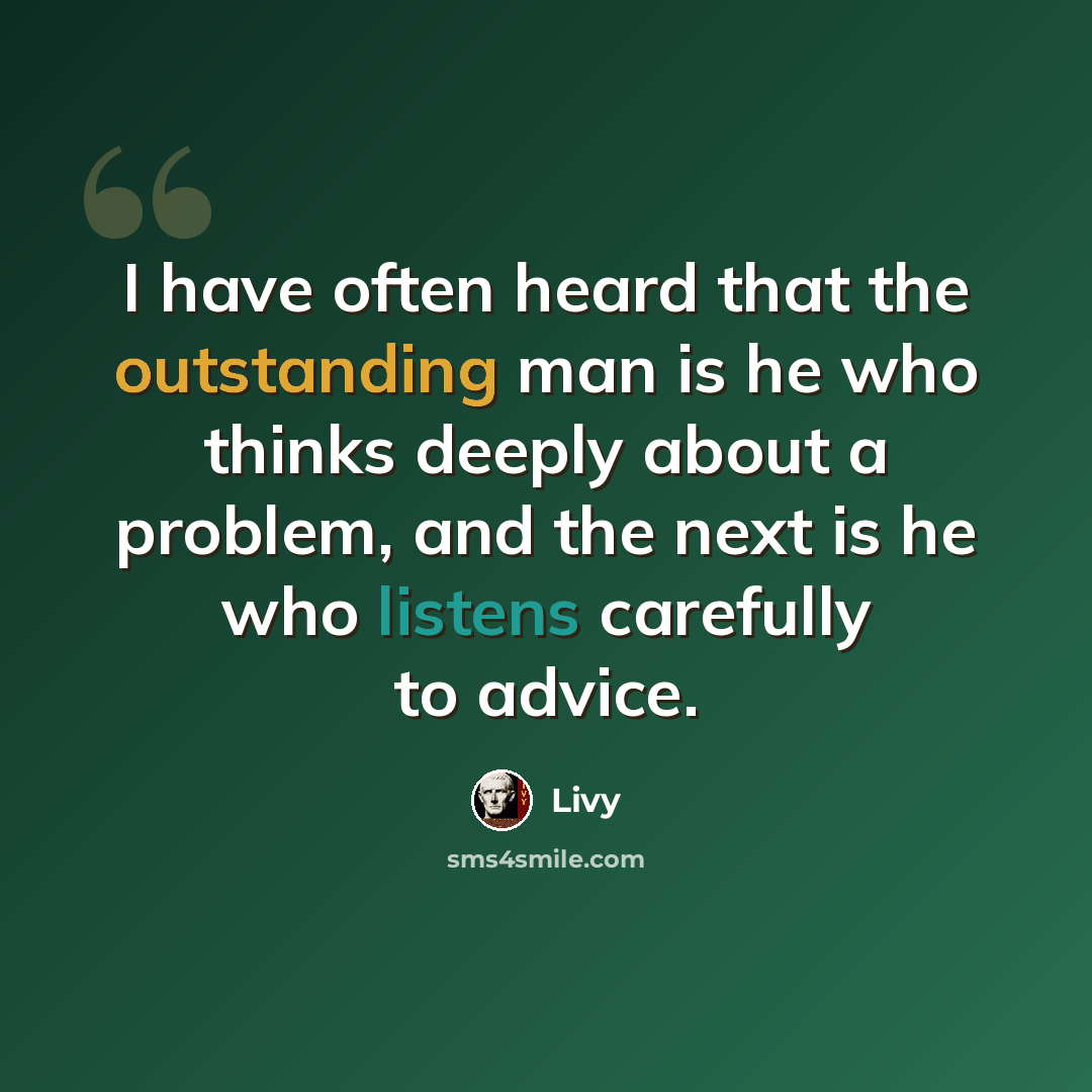 “I have often heard that the outstanding man is he who thinks deeply about a problem, and the next is he who listens carefully to advice.” quote by Livy