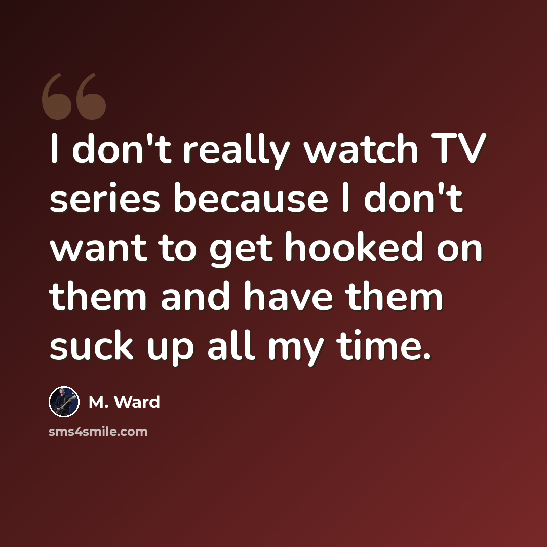 “I don't really watch TV series because I don't want to get hooked on them and have them suck up all my time.” quote by M. Ward