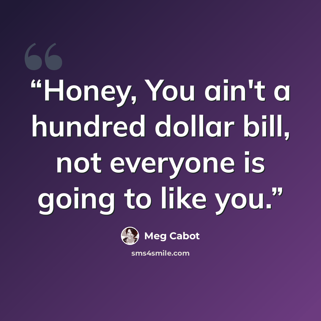 “Honey, You ain't a hundred dollar bill, not everyone is going to like you.” quote by Meg Cabot