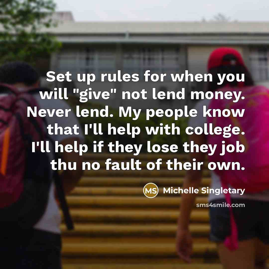 “Set up rules for when you will "give" not lend money. Never lend. My people know that I'll help with college. I'll help if they lose they job thu no fault of their own.” quote by Michelle Singletary