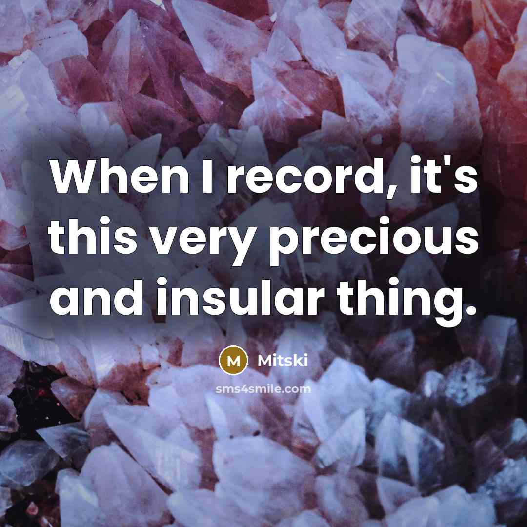 “When I record, it's this very precious and insular thing.” quote by Mitski