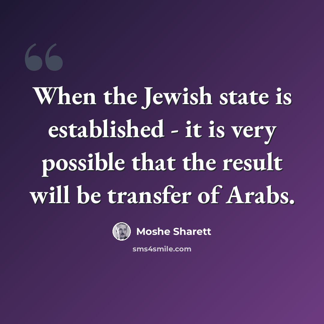 “When the Jewish state is established - it is very possible that the result will be transfer of Arabs.” quote by Moshe Sharett