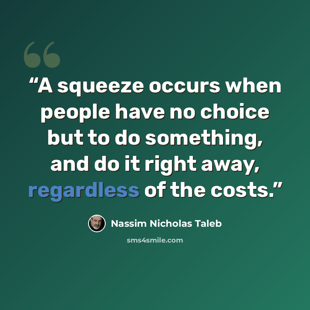 “A squeeze occurs when people have no choice but to do something, and do it right away, regardless of the costs.” quote by Nassim Nicholas Taleb