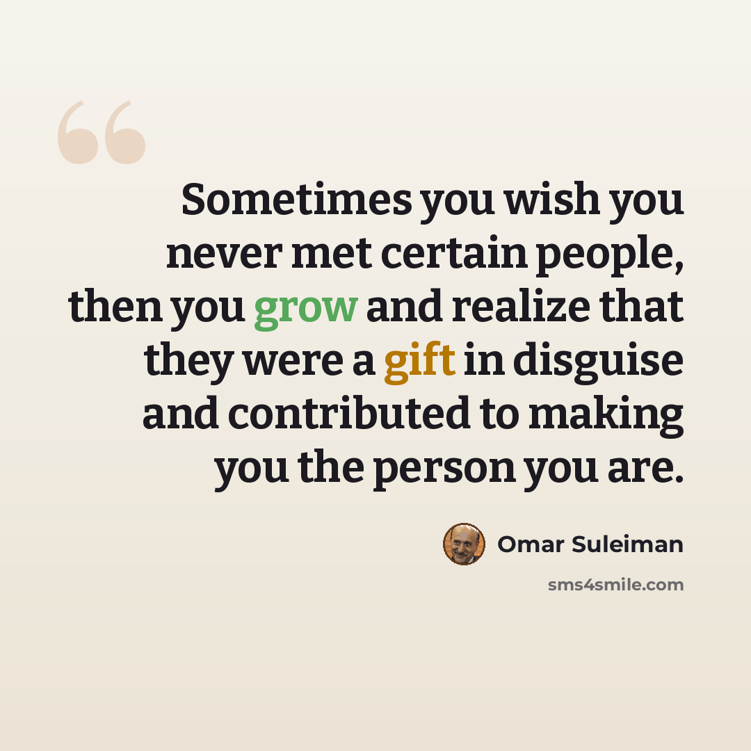 “Sometimes you wish you never met certain people, then you grow and realize that they were a gift in disguise and contributed to making you the person you are.” quote by Omar Suleiman
