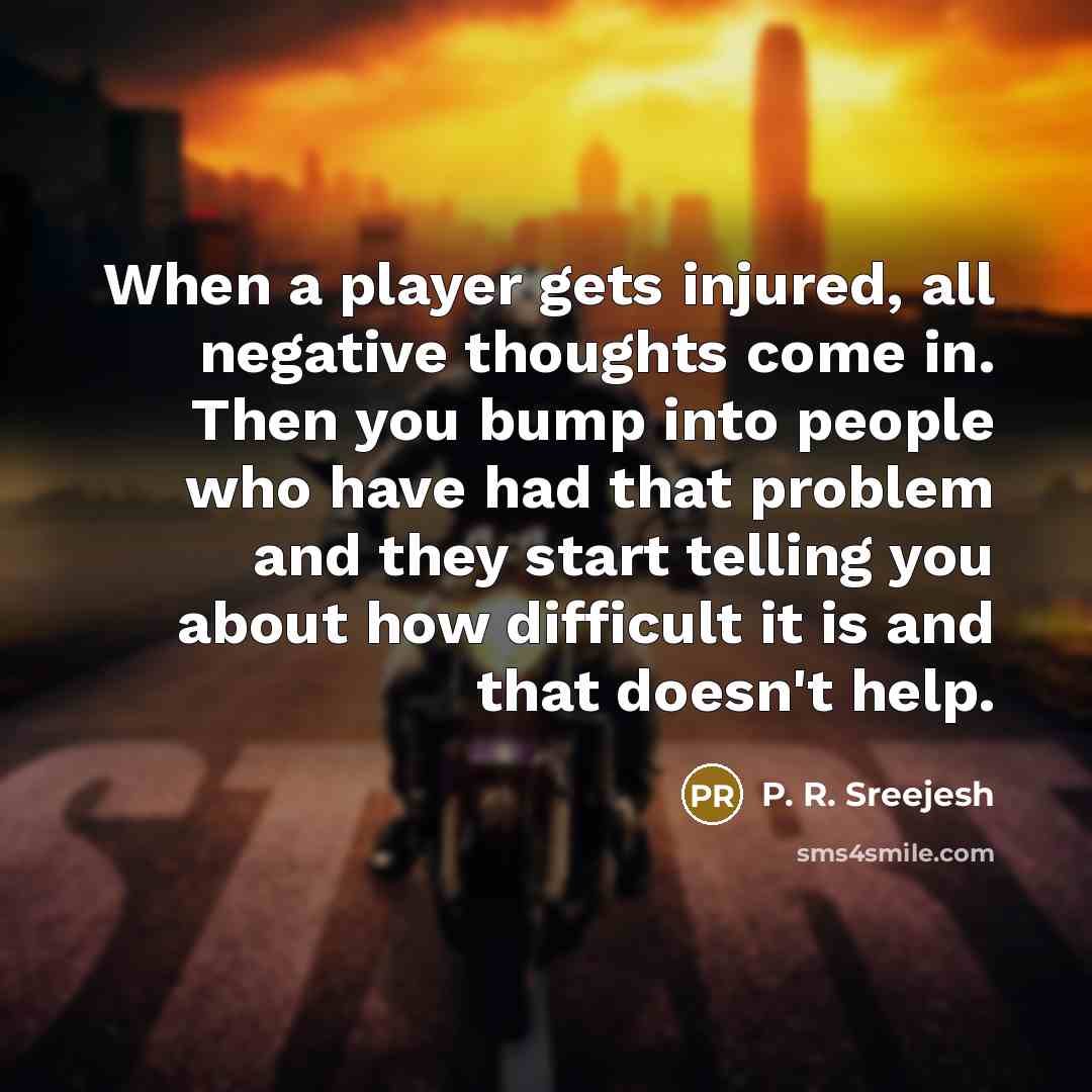 “When a player gets injured, all negative thoughts come in. Then you bump into people who have had that problem and they start telling you about how difficult it is and that doesn't help.” quote by P. R. Sreejesh