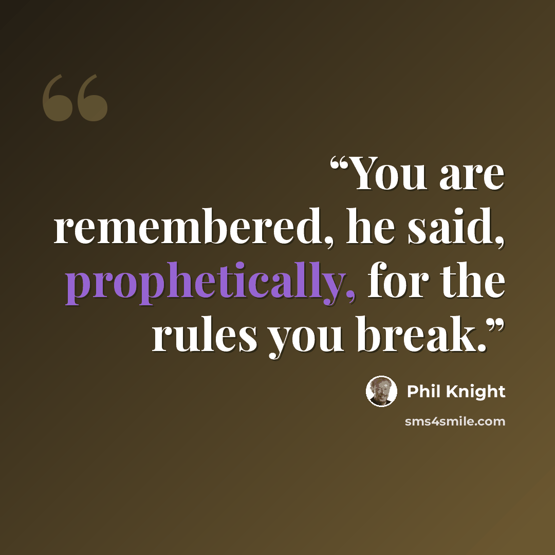 “You are remembered, he said, prophetically, for the rules you break.” quote by Phil Knight