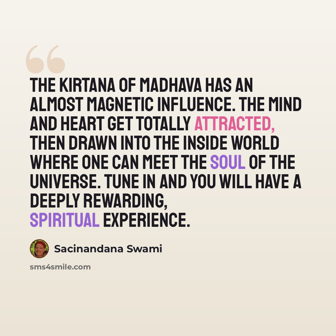 “The kirtana of Madhava has an almost magnetic influence. The mind and heart get totally attracted, then drawn into the inside world where one can meet the soul of the universe. Tune in and you will have a deeply rewarding, spiritual experience.” quote by Sacinandana Swami