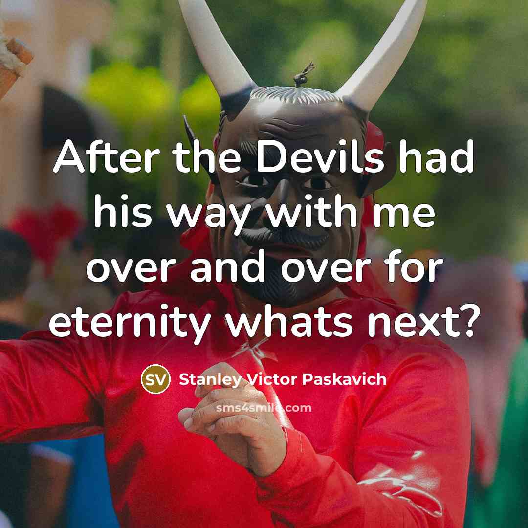 “After the Devils had his way with me over and over for eternity whats next?” quote by Stanley Victor Paskavich