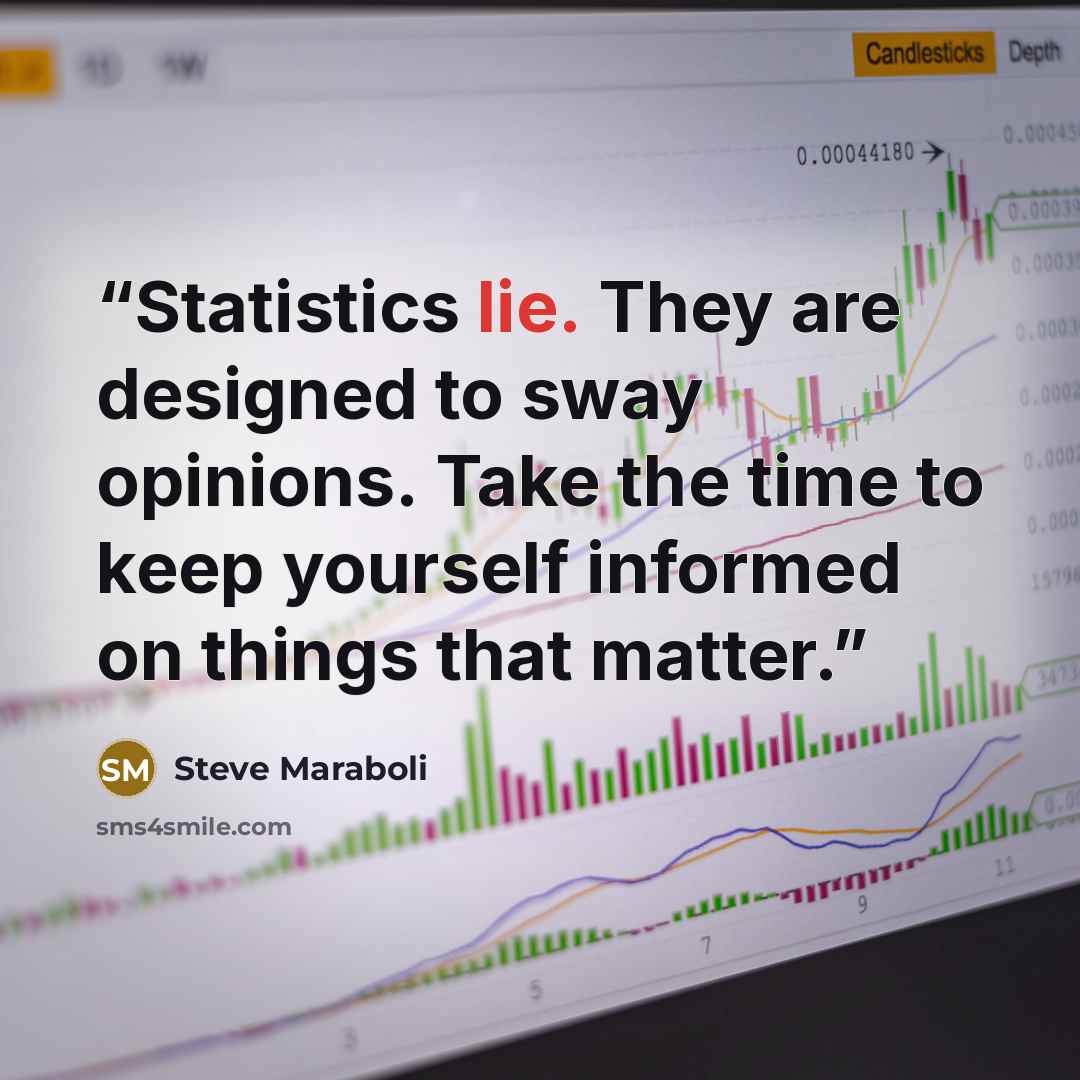 “Statistics lie. They are designed to sway opinions. Take the time to keep yourself informed on things that matter.” quote by Steve Maraboli